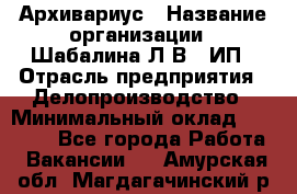 Архивариус › Название организации ­ Шабалина Л.В., ИП › Отрасль предприятия ­ Делопроизводство › Минимальный оклад ­ 23 000 - Все города Работа » Вакансии   . Амурская обл.,Магдагачинский р-н